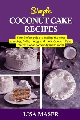 Simple Coconut Cake Recipes: Your Perfect guide to making the most amazing fluffy, spongy and moist Coconut Cake that will wow everybody in the roo by Maser, Lisa