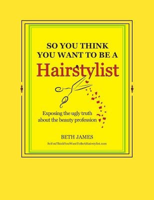 So You Think You Want To Be A Hairstylist by James, Beth