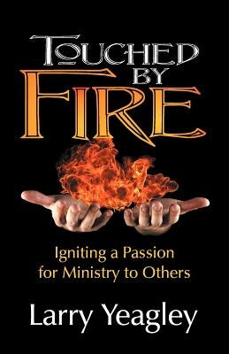 Touched by Fire: Igniting a Passion for Ministry to Others by Yeagley, Larry