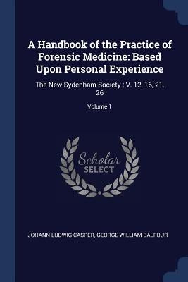 A Handbook of the Practice of Forensic Medicine: Based Upon Personal Experience: The New Sydenham Society; V. 12, 16, 21, 26; Volume 1 by Casper, Johann Ludwig