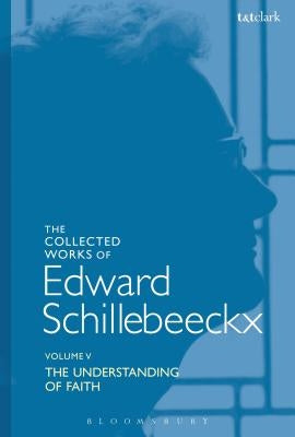 The Collected Works of Edward Schillebeeckx Volume 5: The Understanding of Faith. Interpretation and Criticism by Schillebeeckx, Edward
