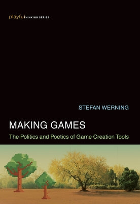 Making Games: The Politics and Poetics of Game Creation Tools by Werning, Stefan