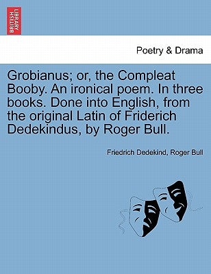 Grobianus; Or, the Compleat Booby. an Ironical Poem. in Three Books. Done Into English, from the Original Latin of Friderich Dedekindus, by Roger Bull by Dedekind, Friedrich