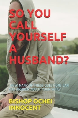 So You Call Yourself a Husband?: -How Many of These Questions Can You Answer about Your Wife? by Innocent, Bishop Ochei