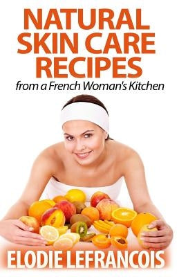 Natural Skin Care Recipes from a French Woman's Kitchen by Lefrancois, Elodie