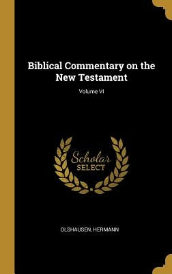 Biblical Commentary on the New Testament; Volume VI by Hermann, Olshausen