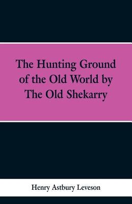 The Hunting Grounds of the Old World, by 'the Old Shekarry by Leveson, Henry Astbury