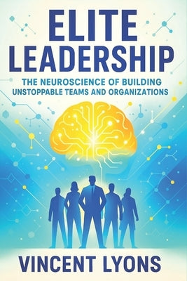 Elite Leadership: The Neuroscience of Building Unstoppable Teams and Organizations - Harness Brain Science to Cultivate High-Performance Teams & Drive by Lyons, Vincent