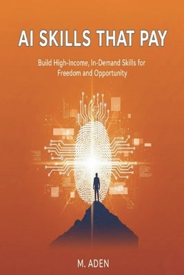 AI Skills That Pay: Build High-Income, In-Demand Skills for Freedom and Opportunity by Aden, M.