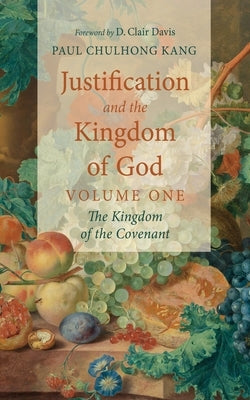 Justification and the Kingdom of God, Volume One by Kang, Paul Chul Hong