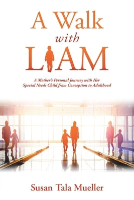 A Walk with Liam: A Mother's Personal Journey with Her Special Needs Child from Conception to Adulthood by Mueller, Susan Tala