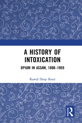 A History of Intoxication: Opium in Assam, 1800-1959 by Kour, Kawal Deep