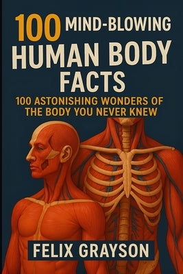 100 Mind-Blowing Human Body Facts: 100 Astonishing Wonders of the Body You Never Knew by Grayson, Felix