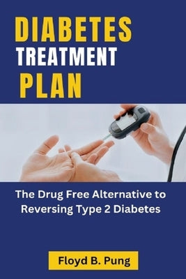 Diabetes Treatment Plan: The Drug Free Alternative to Reversing Type 2 Diabetes by Pung, Floyd B.