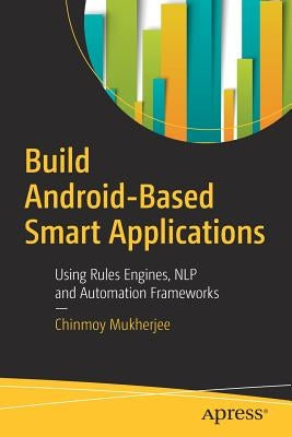 Build Android-Based Smart Applications: Using Rules Engines, Nlp and Automation Frameworks by Mukherjee, Chinmoy