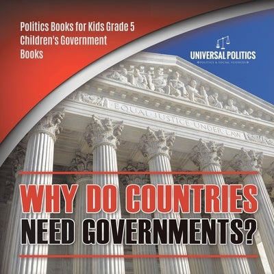 Why Do Countries Need Governments? Politics Books for Kids Grade 5 Children's Government Books by Universal Politics