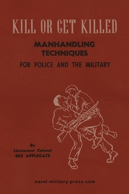 KILL OR GET KILLED Manhandling Techniques For Police and The Military by Applegate, Lt Col Rex