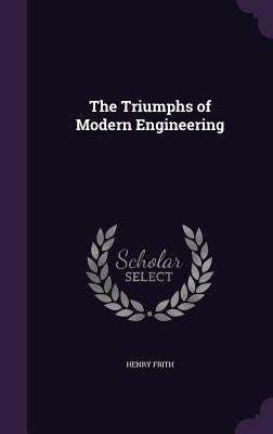 The Triumphs of Modern Engineering by Frith, Henry