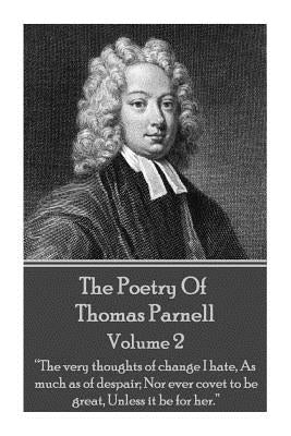 The Poetry of Thomas Parnell - Volume II: "The very thoughts of change I hate, As much as of despair; Nor ever covet to be great, Unless it be for her by Parnell, Thomas