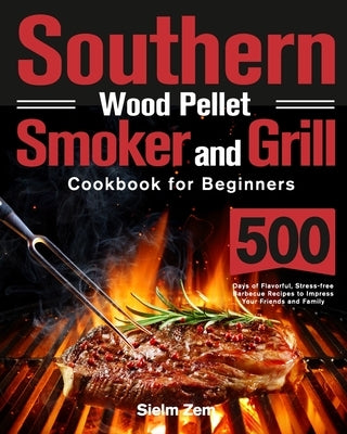 Southern Wood Pellet Smoker and Grill Cookbook for Beginners: 500 Days of Flavorful, Stress-free Barbecue Recipes to Impress Your Friends and Family by Zem, Sielm