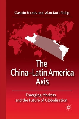 The China-Latin America Axis: Emerging Markets and the Future of Globalisation by Fornés, G.