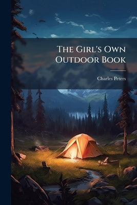 The Girl's Own Outdoor Book: Containing Practical Help to Girls On Matters Relating to Outdoor Occupation and Recreation by Peters, Charles