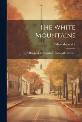 The White Mountains: A Handbook for Travellers [Ed. by M.F. Sweeter] by Mountains, White