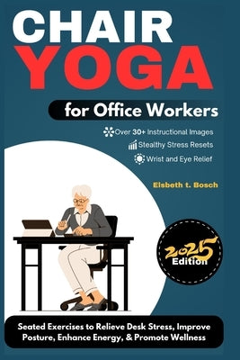 Chair Yoga for Office Workers: 10-Minute Seated Exercises to Relieve Desk Stress, Improve Posture, Enhance Energy, & Promote Workplace Wellness by Bosch, Elsbeth T.