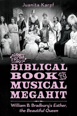 From Biblical Book to Musical Megahit: William B. Bradbury's Esther, the Beautiful Queen by Karpf, Juanita