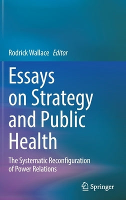 Essays on Strategy and Public Health: The Systematic Reconfiguration of Power Relations by Wallace, Rodrick