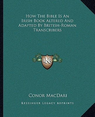 How the Bible Is an Irish Book Altered and Adapted by British-Roman Transcribers by Macdari, Conor