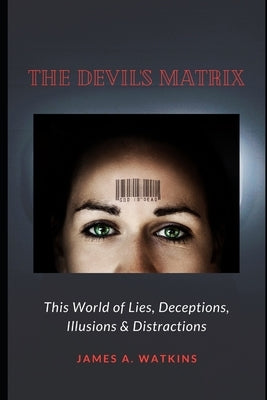 The Devil's Matrix: This World of Lies, Deceptions, Illusions & Distractions by Watkins, James a.