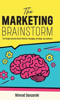 A Marketing Brainstorm, The Thought Process behind Effective Messaging, Branding, and Audiences by Ganzarski, Nimrod