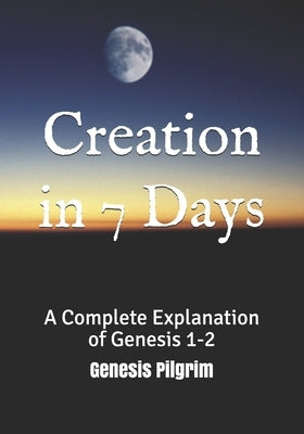Creation in 7 Days: A Complete Explanation of Genesis 1-2 by Pilgrim, Genesis