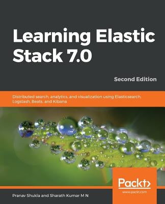Learning Elastic Stack 7.0 - Second Edition: Distributed search, analytics, and visualization using Elasticsearch, Logstash, Beats, and Kibana, 2nd Ed by Shukla, Pranav