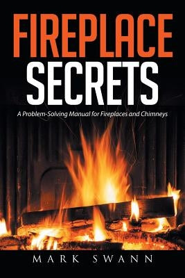 Fireplace Secrets: A Problem-Solving Manual for Fireplaces and Chimneys by Swann, Mark