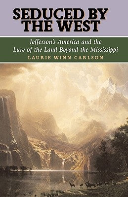 Seduced by the West: Jefferson's America and the Lure of the Land Beyond the Mississippi by Carlson, Laurie Winn
