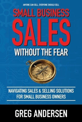 Small Business Sales, Without the Fear: Navigating Sales & Selling Solutions for small business owners by Andersen, Greg Warren