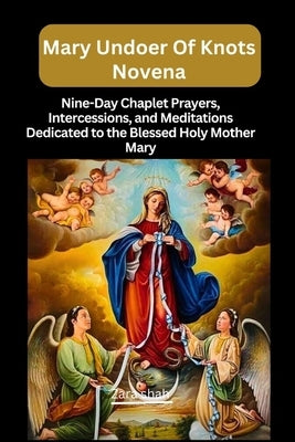 Mary undoer of knots novena: Nine-Day Chaplet Prayers, Intercessions, and Meditations Dedicated to the Blessed Holy Mother Mary by Shah, Zara