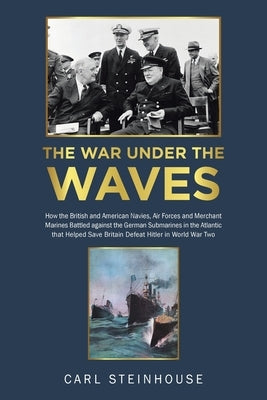The War Under the Waves: How the British and American Navies, Air Forces and Merchant Marines Battled Against the German Submarines in the Atla by Steinhouse, Carl