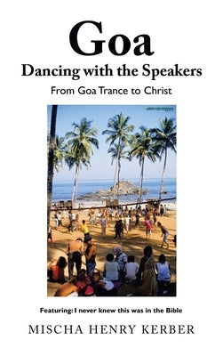Goa Dancing with the Speakers: From Goa Trance to Christ by Kerber, Mischa Henry