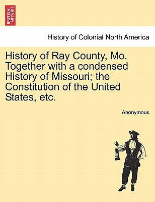 History of Ray County, Mo. Together with a condensed History of Missouri; the Constitution of the United States, etc. by Anonymous