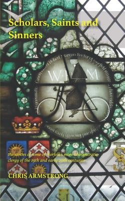 Scholars, Saints and Sinners: the stories of some of Norfolk's more idiosyncratic clergy of the 19th and early 20th centuries by Armstrong, Christopher