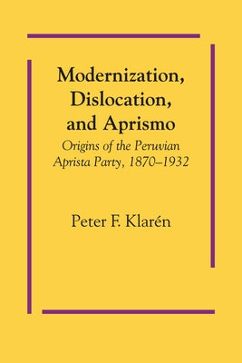 Modernization, Dislocation, and Aprismo: Origins of the Peruvian Aprista Party, 1870-1932 by Klarén, Peter F.