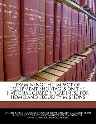 Examining the Impact of Equipment Shortages on the National Guard's Readiness for Homeland Security Missions by United States Congress House of Represen