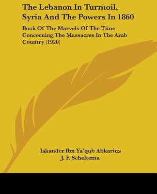 The Lebanon In Turmoil, Syria And The Powers In 1860: Book Of The Marvels Of The Time Concerning The Massacres In The Arab Country (1920) by Abkarius, Iskander Ibn Ya'qub