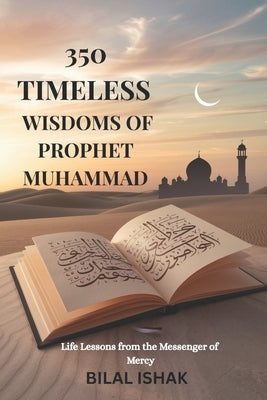 350 Timeless Wisdoms of Prophet Muhammad: Life Lessons from the Messenger of Mercy by Ishak, Bilal