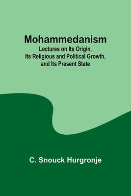 Mohammedanism; Lectures on Its Origin, Its Religious and Political Growth, and Its Present State by Hurgronje, C. Snouck