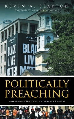 Politically Preaching: Why Politics Are Local To The Black Church by Slayton, Kevin A., Sr.