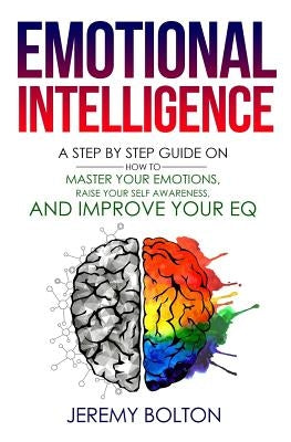Emotional Intelligence: : A Step by Step Guide on How to Master Your Emotions, Raise Your Self Awareness, and Improve Your EQ by Bolton, Jeremy